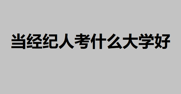 當經紀人考什么大學好?未來想當經紀人選這個專業比較穩妥