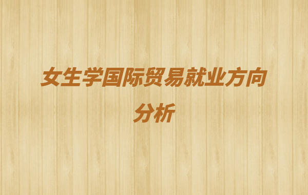 國際經濟與貿易專業適合職業有哪些 女生學國際貿易就業方向分析