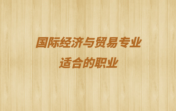 國際經濟與貿易專業適合職業有哪些 女生學國際貿易就業方向分析