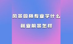 風景園林專業學什么就業前景怎樣 風景園林專業畢業從事什么行業